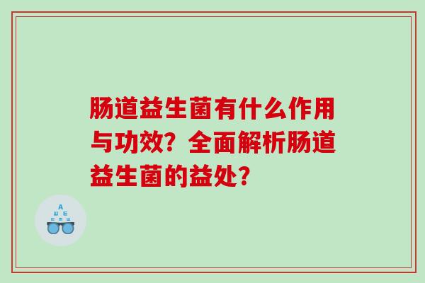 肠道益生菌有什么作用与功效？全面解析肠道益生菌的益处？