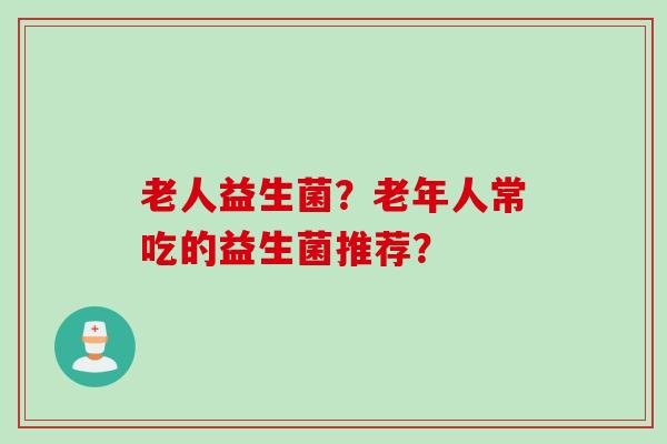 老人益生菌？老年人常吃的益生菌推荐？