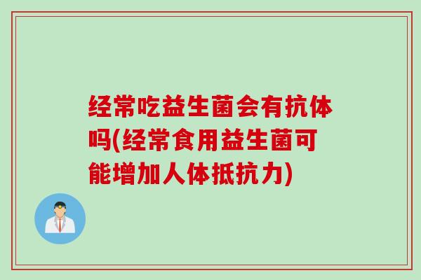 经常吃益生菌会有抗体吗(经常食用益生菌可能增加人体抵抗力)