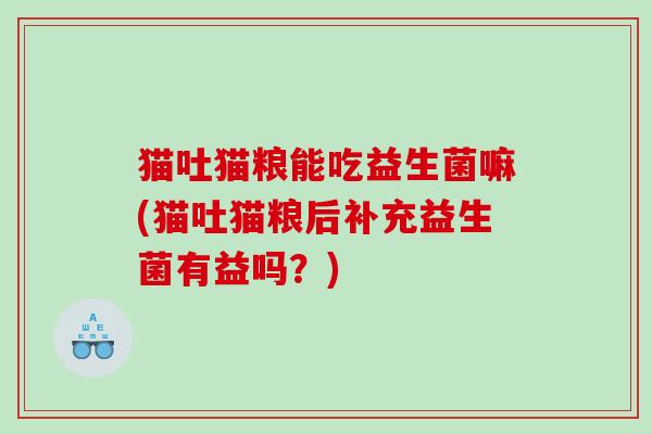 猫吐猫粮能吃益生菌嘛(猫吐猫粮后补充益生菌有益吗？)