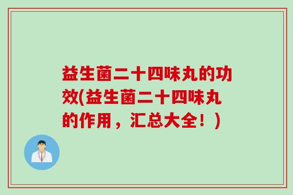 益生菌二十四味丸的功效(益生菌二十四味丸的作用，汇总大全！)