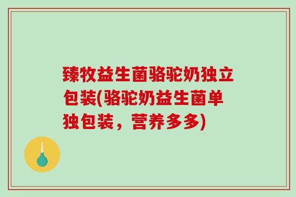 臻牧益生菌骆驼奶独立包装(骆驼奶益生菌单独包装，营养多多)