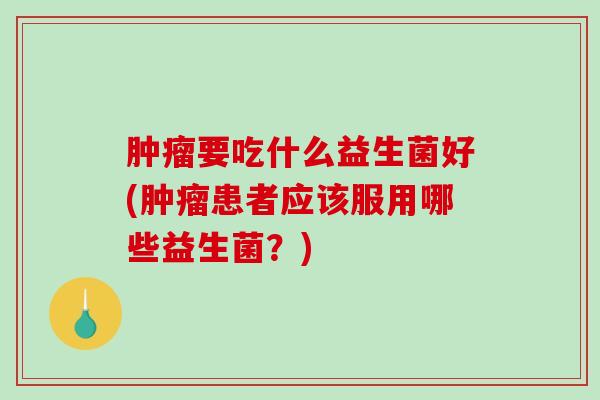 肿瘤要吃什么益生菌好(肿瘤患者应该服用哪些益生菌？)