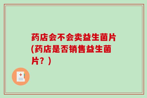 药店会不会卖益生菌片(药店是否销售益生菌片？)