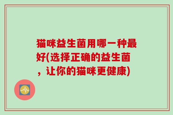 猫咪益生菌用哪一种好(选择正确的益生菌，让你的猫咪更健康)