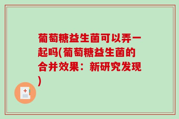 葡萄糖益生菌可以弄一起吗(葡萄糖益生菌的合并效果：新研究发现)