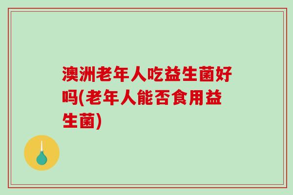 澳洲老年人吃益生菌好吗(老年人能否食用益生菌)
