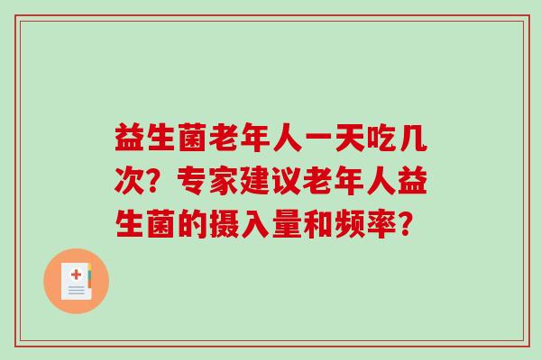益生菌老年人一天吃几次？专家建议老年人益生菌的摄入量和频率？