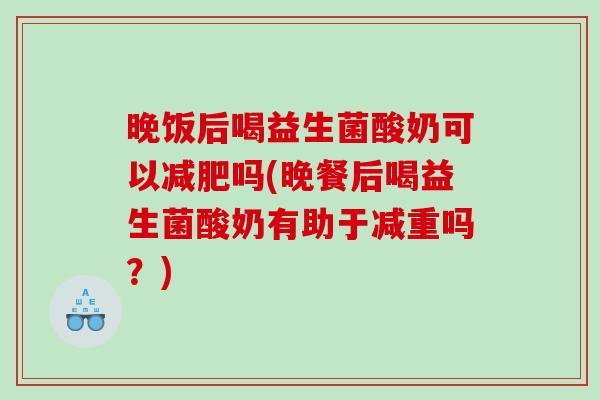 晚饭后喝益生菌酸奶可以减肥吗(晚餐后喝益生菌酸奶有助于减重吗？)