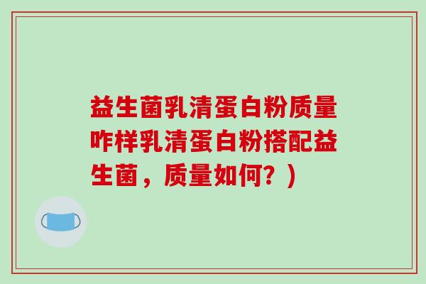 益生菌乳清蛋白粉质量咋样乳清蛋白粉搭配益生菌，质量如何？)