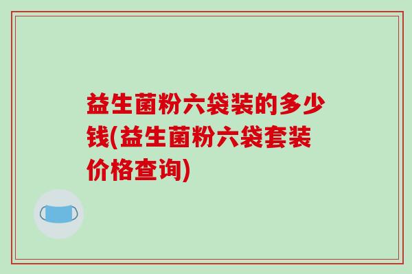 益生菌粉六袋装的多少钱(益生菌粉六袋套装价格查询)