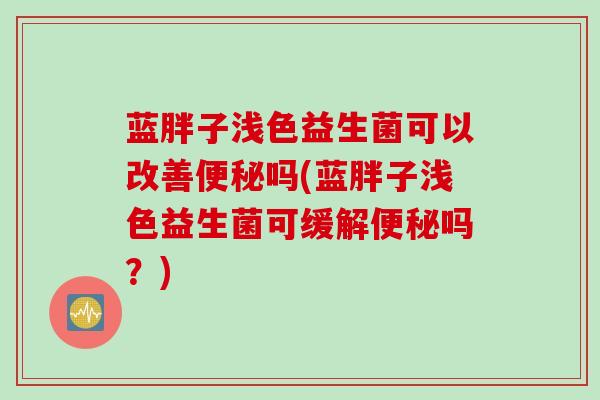 蓝胖子浅色益生菌可以改善便秘吗(蓝胖子浅色益生菌可缓解便秘吗？)