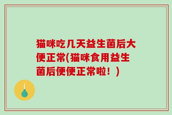 猫咪吃几天益生菌后大便正常(猫咪食用益生菌后便便正常啦！)