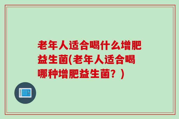 老年人适合喝什么增肥益生菌(老年人适合喝哪种增肥益生菌？)