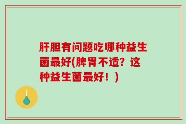 肝胆有问题吃哪种益生菌最好(脾胃不适？这种益生菌最好！)