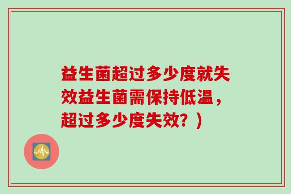 益生菌超过多少度就失效益生菌需保持低温，超过多少度失效？)