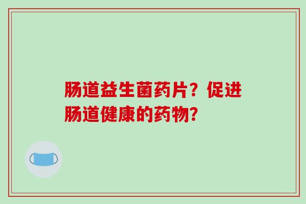 肠道益生菌药片？促进肠道健康的药物？
