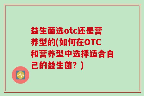 益生菌选otc还是营养型的(如何在OTC和营养型中选择适合自己的益生菌？)
