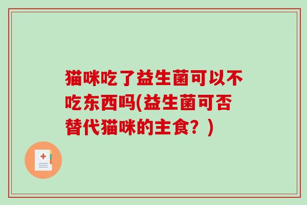 猫咪吃了益生菌可以不吃东西吗(益生菌可否替代猫咪的主食？)