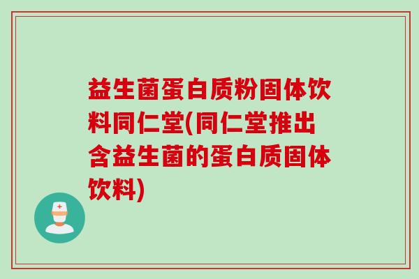 益生菌蛋白质粉固体饮料同仁堂(同仁堂推出含益生菌的蛋白质固体饮料)