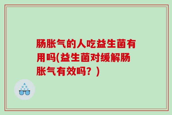 肠胀气的人吃益生菌有用吗(益生菌对缓解肠胀气有效吗？)