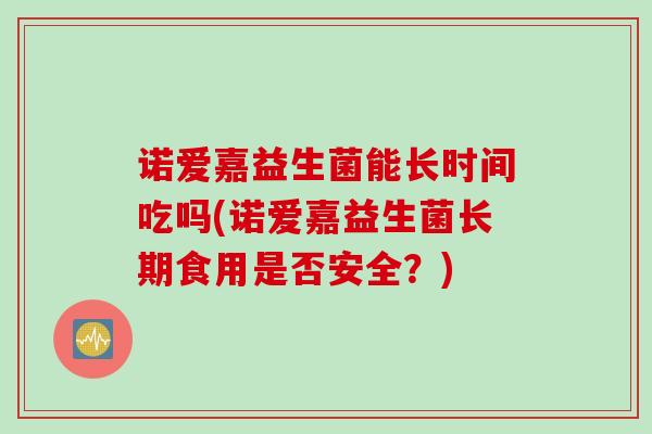 诺爱嘉益生菌能长时间吃吗(诺爱嘉益生菌长期食用是否安全?) 诺爱嘉益生菌能长时间吃吗(诺爱嘉益生菌长期食用是否安全?)