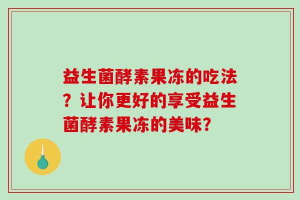 益生菌酵素果冻的吃法？让你更好的享受益生菌酵素果冻的美味？