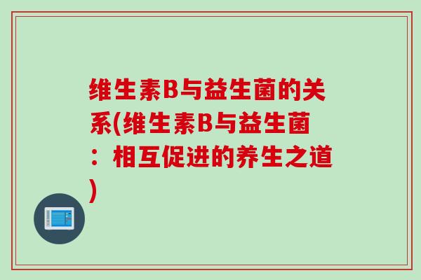维生素B与益生菌的关系(维生素B与益生菌：相互促进的养生之道)