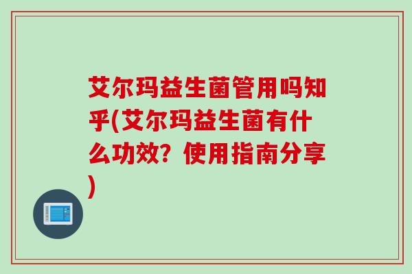 艾尔玛益生菌管用吗知乎(艾尔玛益生菌有什么功效？使用指南分享)
