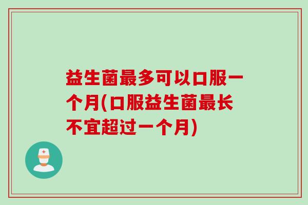 益生菌最多可以口服一个月(口服益生菌最长不宜超过一个月)