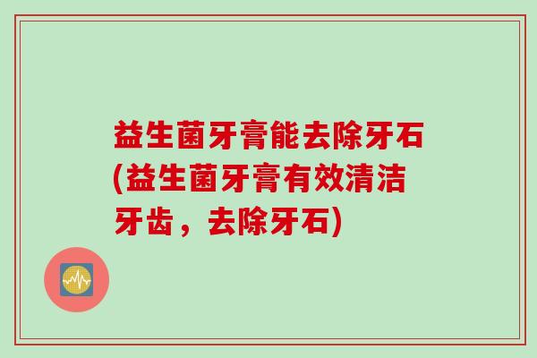 益生菌牙膏能去除牙石(益生菌牙膏有效清洁牙齿，去除牙石)