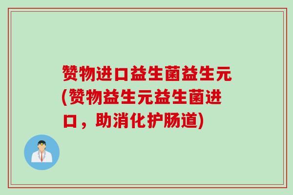 赞物进口益生菌益生元(赞物益生元益生菌进口，助消化护肠道)