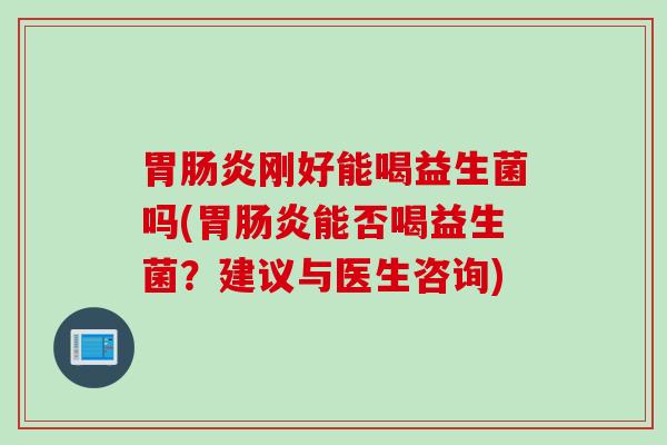 胃刚好能喝益生菌吗(胃能否喝益生菌?建议与医生咨询) 胃刚好能喝益生菌吗(胃能否喝益生菌?建议与医生咨询)