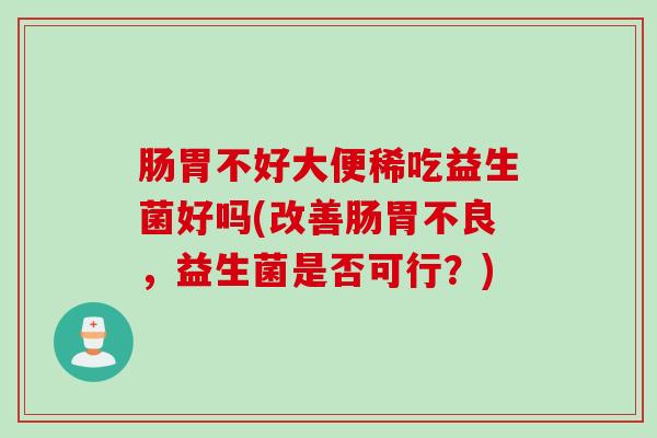 肠胃不好大便稀吃益生菌好吗(改善肠胃不良，益生菌是否可行？)