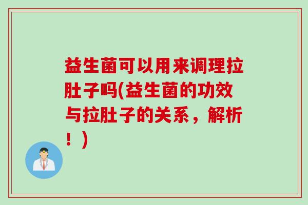 益生菌可以用来调理拉肚子吗(益生菌的功效与拉肚子的关系,解析!) 益生菌可以用来调理拉肚子吗(益生菌的功效与拉肚子的关系,解析!)