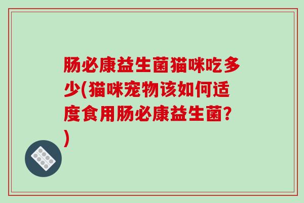 肠必康益生菌猫咪吃多少(猫咪宠物该如何适度食用肠必康益生菌？)