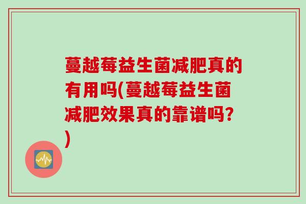 蔓越莓益生菌真的有用吗(蔓越莓益生菌效果真的靠谱吗?) 蔓越莓益生菌真的有用吗(蔓越莓益生菌效果真的靠谱吗?)