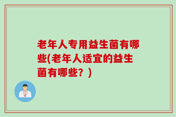 老年人专用益生菌有哪些(老年人适宜的益生菌有哪些？)