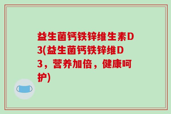 益生菌钙铁锌维生素D3(益生菌钙铁锌维D3，营养加倍，健康呵护)