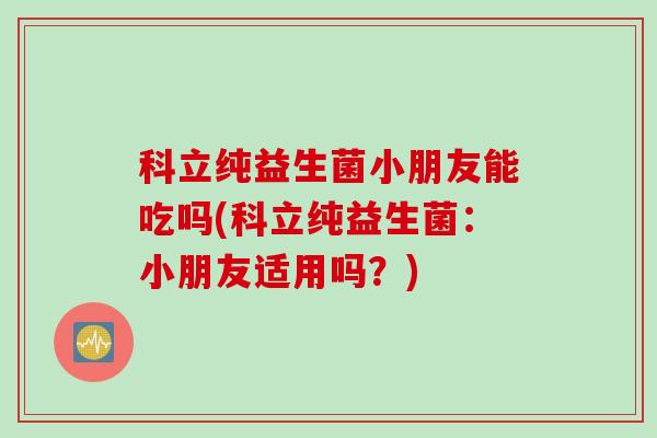 科立纯益生菌小朋友能吃吗(科立纯益生菌：小朋友适用吗？)
