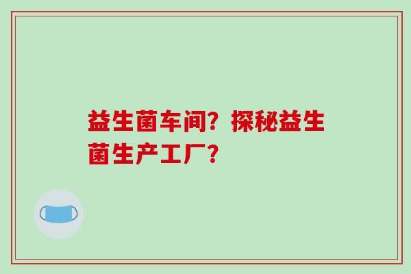 益生菌车间？探秘益生菌生产工厂？