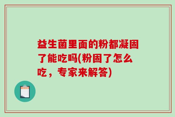 益生菌里面的粉都凝固了能吃吗(粉固了怎么吃，专家来解答)