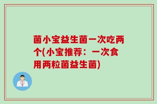 菌小宝益生菌一次吃两个(小宝推荐：一次食用两粒菌益生菌)