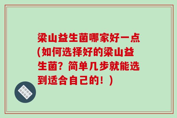 梁山益生菌哪家好一点(如何选择好的梁山益生菌?简单几步就能选到适合自己的!) 梁山益生菌哪家好一点(如何选择好的梁山益生菌?简单几步就能选到适合自己的!)