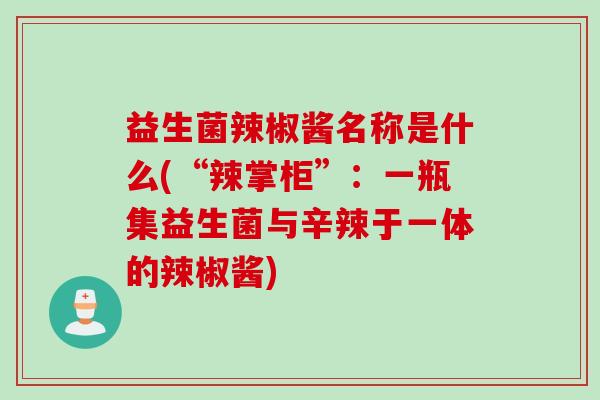 益生菌辣椒酱名称是什么(“辣掌柜”：一瓶集益生菌与辛辣于一体的辣椒酱)