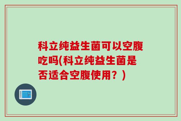 科立纯益生菌可以空腹吃吗(科立纯益生菌是否适合空腹使用？)