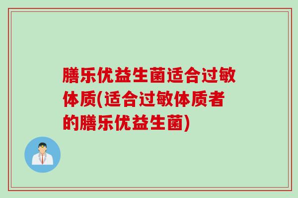 膳乐优益生菌适合体质(适合体质者的膳乐优益生菌)