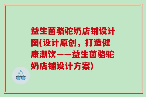 益生菌骆驼奶店铺设计图(设计原创，打造健康潮饮——益生菌骆驼奶店铺设计方案)