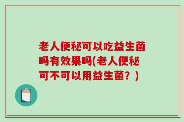 老人便秘可以吃益生菌吗有效果吗(老人便秘可不可以用益生菌？)