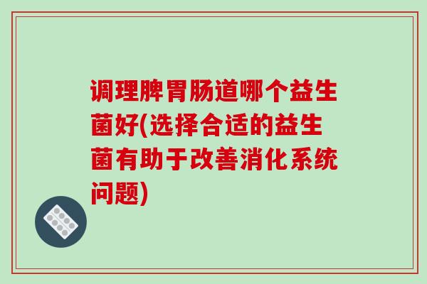 调理脾道哪个益生菌好(选择合适的益生菌有助于改善消化系统问题)